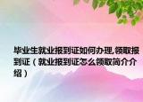 畢業(yè)生就業(yè)報到證如何辦理,領(lǐng)取報到證（就業(yè)報到證怎么領(lǐng)取簡介介紹）