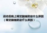 運動后晚上睡覺腳抽筋是什么原因（睡覺腳抽筋是什么原因）