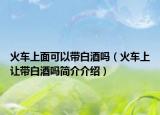 火車上面可以帶白酒嗎（火車上讓帶白酒嗎簡介介紹）