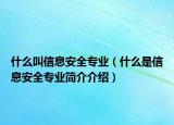 什么叫信息安全專業(yè)（什么是信息安全專業(yè)簡介介紹）