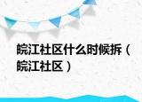 皖江社區(qū)什么時(shí)候拆（皖江社區(qū)）