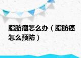 脂肪瘤怎么辦（脂肪癌怎么預(yù)防）