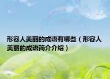 形容人美麗的成語(yǔ)有哪些（形容人美麗的成語(yǔ)簡(jiǎn)介介紹）