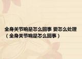 全身關(guān)節(jié)響是怎么回事 要怎么處理（全身關(guān)節(jié)響是怎么回事）