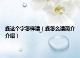 鑫這個(gè)字怎樣讀（鑫怎么讀簡(jiǎn)介介紹）