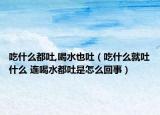 吃什么都吐,喝水也吐（吃什么就吐什么 連喝水都吐是怎么回事）