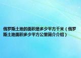 俄羅斯土地的面積是多少平方千米（俄羅斯土地面積多少平方公里簡介介紹）