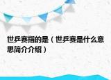 世乒賽指的是（世乒賽是什么意思簡介介紹）