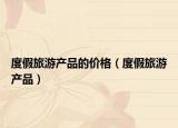 度假旅游產品的價格（度假旅游產品）