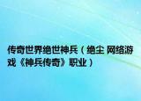 傳奇世界絕世神兵（絕塵 網(wǎng)絡游戲《神兵傳奇》職業(yè)）