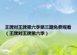 王牌對(duì)王牌第六季第三期免費(fèi)觀看（王牌對(duì)王牌第六季）