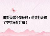 攝影去哪個(gè)學(xué)校好（學(xué)攝影去哪個(gè)學(xué)校簡(jiǎn)介介紹）