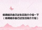 低調(diào)暗示自己過生日簡介介紹一下（低調(diào)暗示自己過生日簡介介紹）