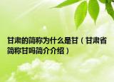 甘肅的簡(jiǎn)稱為什么是甘（甘肅省簡(jiǎn)稱甘嗎簡(jiǎn)介介紹）