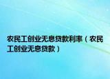 農(nóng)民工創(chuàng)業(yè)無(wú)息貸款利率（農(nóng)民工創(chuàng)業(yè)無(wú)息貸款）
