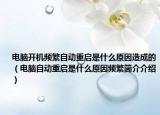 電腦開(kāi)機(jī)頻繁自動(dòng)重啟是什么原因造成的（電腦自動(dòng)重啟是什么原因頻繁簡(jiǎn)介介紹）