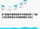 坐飛機(jī)能不能帶洗發(fā)水沐浴露這些（飛機(jī)上可以帶洗發(fā)水沐浴露嗎簡(jiǎn)介介紹）