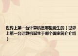 世界上第一臺(tái)計(jì)算機(jī)是哪里誕生的（世界上第一臺(tái)計(jì)算機(jī)誕生于哪個(gè)國家簡介介紹）