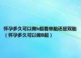 懷孕多久可以做b超看單胎還是雙胎（懷孕多久可以做B超）