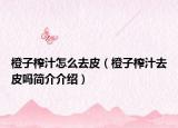 橙子榨汁怎么去皮（橙子榨汁去皮嗎簡(jiǎn)介介紹）