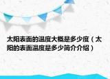 太陽表面的溫度大概是多少度（太陽的表面溫度是多少簡介介紹）