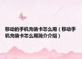 移動的手機充值卡怎么用（移動手機充值卡怎么用簡介介紹）