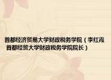 首都經(jīng)濟(jì)貿(mào)易大學(xué)財(cái)政稅務(wù)學(xué)院（李紅霞 首都經(jīng)貿(mào)大學(xué)財(cái)政稅務(wù)學(xué)院院長）