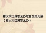 胃火大口臭怎么辦吃什么藥兒童（胃火大口臭怎么辦）