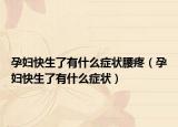 孕婦快生了有什么癥狀腰疼（孕婦快生了有什么癥狀）