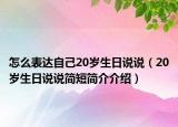 怎么表達自己20歲生日說說（20歲生日說說簡短簡介介紹）
