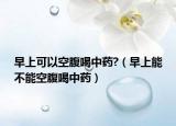 早上可以空腹喝中藥?（早上能不能空腹喝中藥）