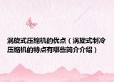 渦旋式壓縮機(jī)的優(yōu)點(diǎn)（渦旋式制冷壓縮機(jī)的特點(diǎn)有哪些簡(jiǎn)介介紹）