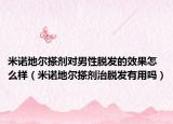 米諾地爾搽劑對男性脫發(fā)的效果怎么樣（米諾地爾搽劑治脫發(fā)有用嗎）