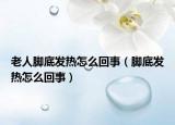 老人腳底發(fā)熱怎么回事（腳底發(fā)熱怎么回事）