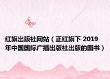紅旗出版社網(wǎng)站（正紅旗下 2019年中國國際廣播出版社出版的圖書）
