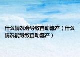 什么情況會導致自動流產(chǎn)（什么情況能導致自動流產(chǎn)）