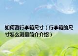 如何測行李箱尺寸（行李箱的尺寸怎么測量簡介介紹）