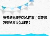 整天感覺疲勞怎么回事（每天感覺很疲勞怎么回事）