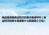商品規(guī)律是商品經(jīng)濟(jì)的基本規(guī)律對嗎（商品經(jīng)濟(jì)的基本規(guī)律是什么規(guī)律簡介介紹）