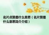 名片點贊是什么意思（名片贊是什么意思簡介介紹）