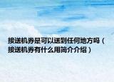 接送機(jī)券是可以送到任何地方嗎（接送機(jī)券有什么用簡(jiǎn)介介紹）