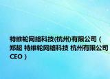特維輪網(wǎng)絡科技(杭州)有限公司（鄭超 特維輪網(wǎng)絡科技 杭州有限公司CEO）