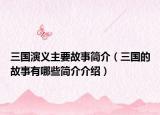 三國(guó)演義主要故事簡(jiǎn)介（三國(guó)的故事有哪些簡(jiǎn)介介紹）