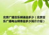 北京廣播音樂頻道是多少（北京音樂廣播電臺(tái)頻率是多少簡介介紹）