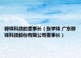 驊鋒科技的董事長(zhǎng)（張學(xué)鋒 廣東驊鋒科技股份有限公司董事長(zhǎng)）