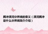 騰沖漠河分界線的意義（漠河騰沖是什么分界線簡(jiǎn)介介紹）