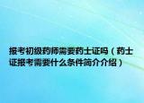 報(bào)考初級藥師需要藥士證嗎（藥士證報(bào)考需要什么條件簡介介紹）
