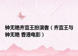 鐘無艷齊宣王扮演者（齊宣王與鐘無艷 香港電影）