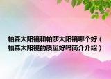 帕森太陽鏡和帕莎太陽鏡哪個(gè)好（帕森太陽鏡的質(zhì)量好嗎簡介介紹）