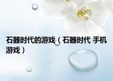 石器時代的游戲（石器時代 手機(jī)游戲）